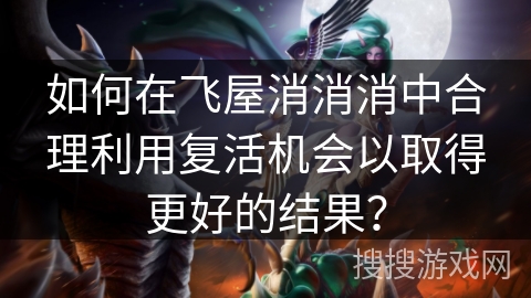 如何在飞屋消消消中合理利用复活机会以取得更好的结果？