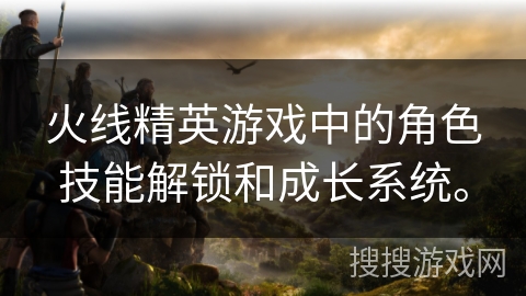 火线精英游戏中的角色技能解锁和成长系统。