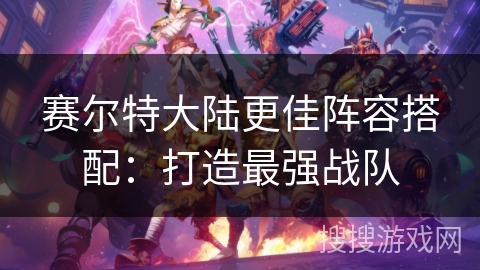 赛尔特大陆更佳阵容搭配：打造最强战队