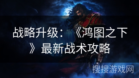 战略升级：《鸿图之下》最新战术攻略