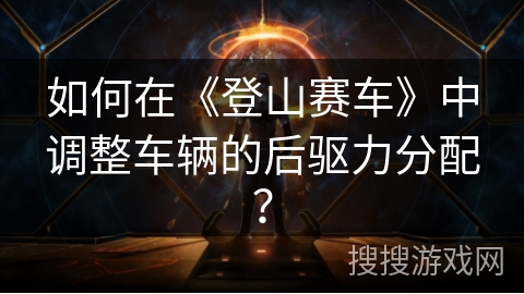 如何在《登山赛车》中调整车辆的后驱力分配？