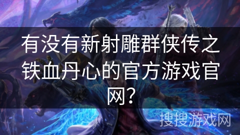 有没有新射雕群侠传之铁血丹心的官方游戏官网？