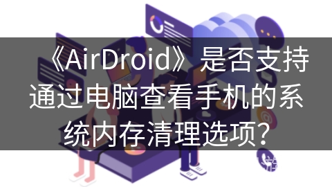 《AirDroid》是否支持通过电脑查看手机的系统内存清理选项？