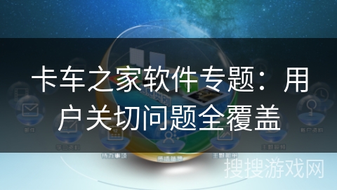 卡车之家软件专题：用户关切问题全覆盖