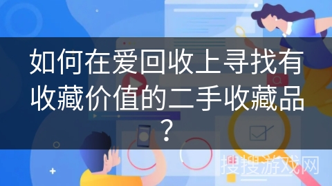 如何在爱回收上寻找有收藏价值的二手收藏品？