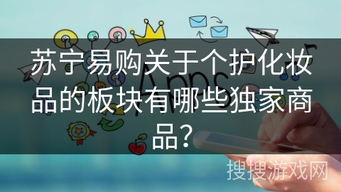 苏宁易购关于个护化妆品的板块有哪些独家商品？