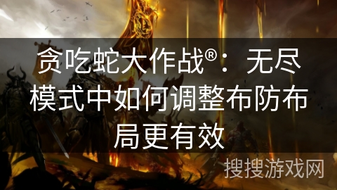 贪吃蛇大作战®：无尽模式中如何调整布防布局更有效