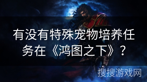 有没有特殊宠物培养任务在《鸿图之下》？