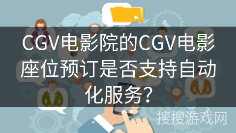 CGV电影院的CGV电影座位预订是否支持自动化服务？