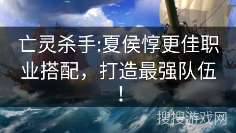亡灵杀手:夏侯惇更佳职业搭配，打造最强队伍！