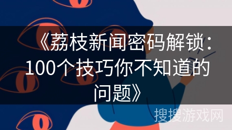 《荔枝新闻密码解锁：100个技巧你不知道的问题》