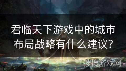 君临天下游戏中的城市布局战略有什么建议？