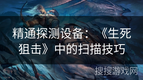精通探测设备：《生死狙击》中的扫描技巧