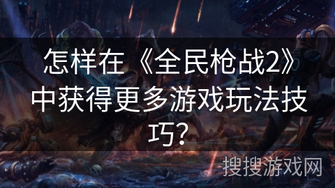 怎样在《全民枪战2》中获得更多游戏玩法技巧？