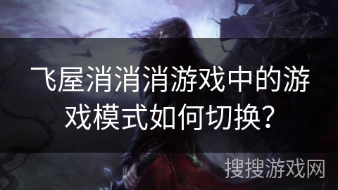 飞屋消消消游戏中的游戏模式如何切换？