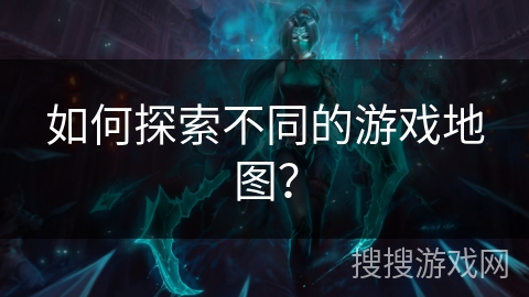 如何探索不同的游戏地图？