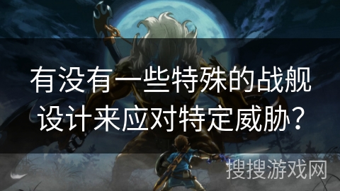 有没有一些特殊的战舰设计来应对特定威胁？