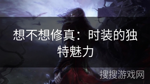 想不想修真：时装的独特魅力