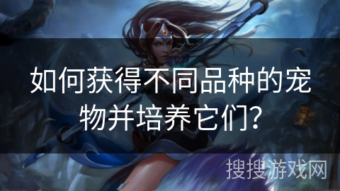 如何获得不同品种的宠物并培养它们？