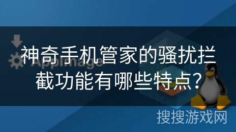 神奇手机管家的骚扰拦截功能有哪些特点？
