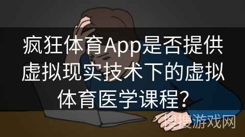 疯狂体育App是否提供虚拟现实技术下的虚拟体育医学课程？