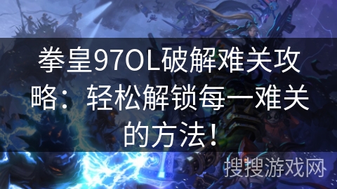 拳皇97OL破解难关攻略：轻松解锁每一难关的方法！