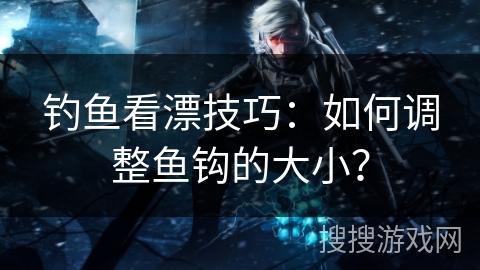 钓鱼看漂技巧:如何调整鱼钩的大小? 钓鱼看漂技巧:如何调整鱼钩的大小?