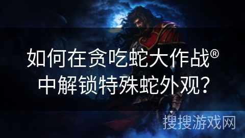 如何在贪吃蛇大作战®中解锁特殊蛇外观？