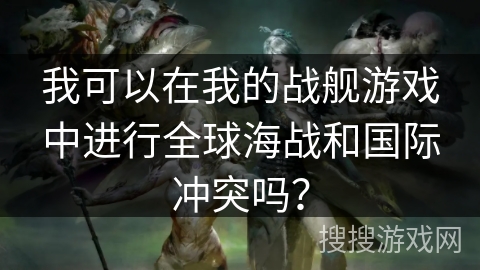 我可以在我的战舰游戏中进行全球海战和国际冲突吗？