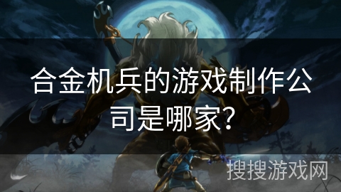 合金机兵的游戏制作公司是哪家? 合金机兵的游戏制作公司是哪家?