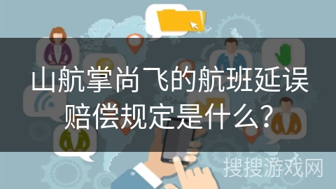 山航掌尚飞的航班延误赔偿规定是什么? 山航掌尚飞的航班延误赔偿规定是什么?