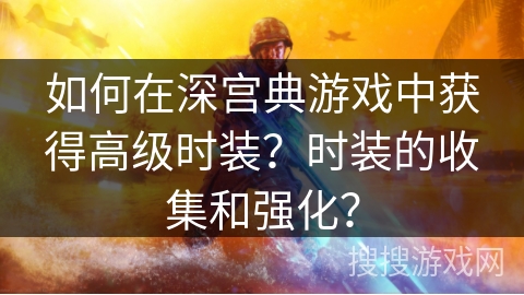 如何在深宫典游戏中获得高级时装？时装的收集和强化？