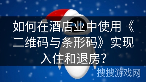 如何在酒店业中使用《二维码与条形码》实现入住和退房? 如何在酒店业中使用《二维码与条形码》实现入住和退房?