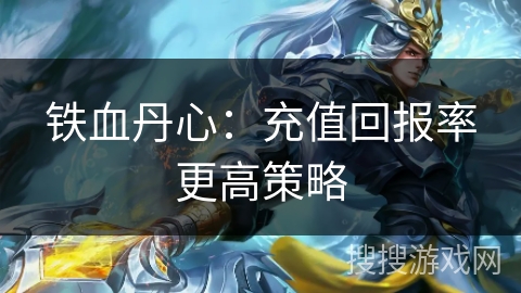 铁血丹心:充值回报率更高策略 铁血丹心:充值回报率更高策略