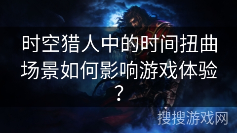 时空猎人中的时间扭曲场景如何影响游戏体验？