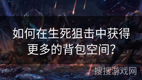 如何在生死狙击中获得更多的背包空间? 如何在生死狙击中获得更多的背包空间?