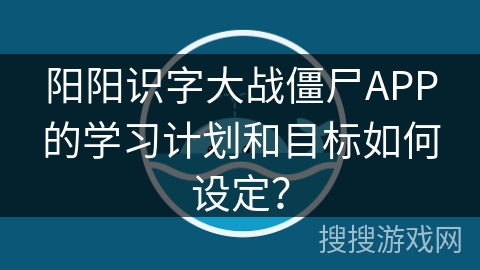 阳阳识字大战僵尸APP的学习计划和目标如何设定？