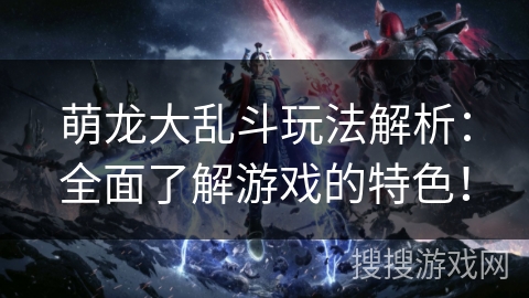 萌龙大乱斗玩法解析：全面了解游戏的特色！