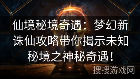 仙境秘境奇遇：梦幻新诛仙攻略带你揭示未知秘境之神秘奇遇！