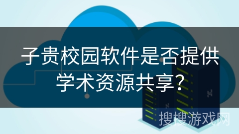 子贵校园软件是否提供学术资源共享？