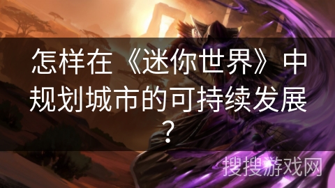 怎样在《迷你世界》中规划城市的可持续发展? 怎样在《迷你世界》中规划城市的可持续发展?