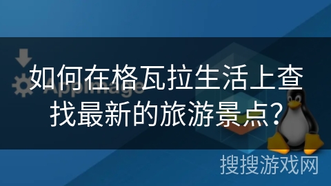 如何在格瓦拉生活上查找最新的旅游景点? 如何在格瓦拉生活上查找最新的旅游景点?