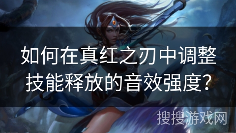 如何在真红之刃中调整技能释放的音效强度? 如何在真红之刃中调整技能释放的音效强度?