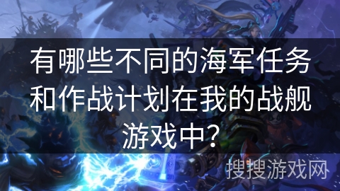 有哪些不同的海军任务和作战计划在我的战舰游戏中？