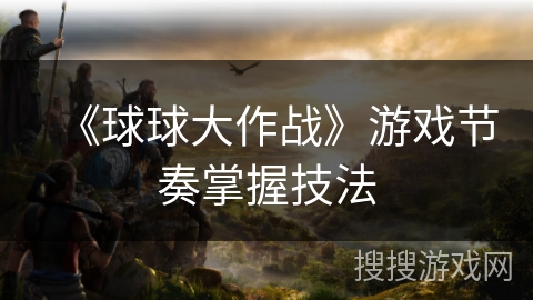 《球球大作战》游戏节奏掌握技法
