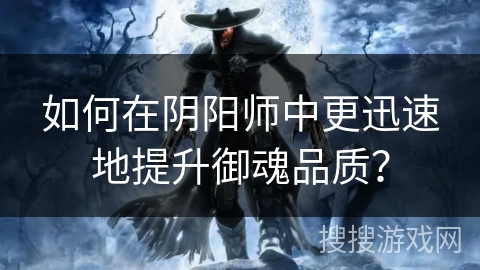 如何在阴阳师中更迅速地提升御魂品质？