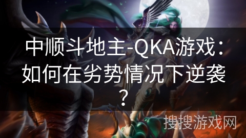 中顺斗地主-QKA游戏：如何在劣势情况下逆袭？