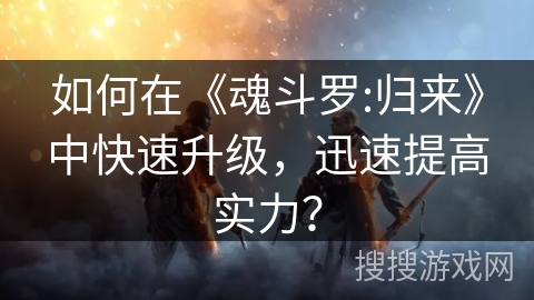 如何在《魂斗罗:归来》中快速升级，迅速提高实力？
