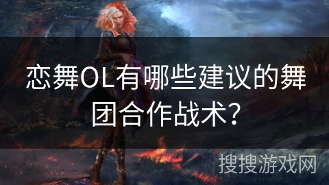 恋舞OL有哪些建议的舞团合作战术？