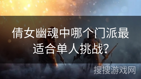 倩女幽魂中哪个门派最适合单人挑战? 倩女幽魂中哪个门派最适合单人挑战?